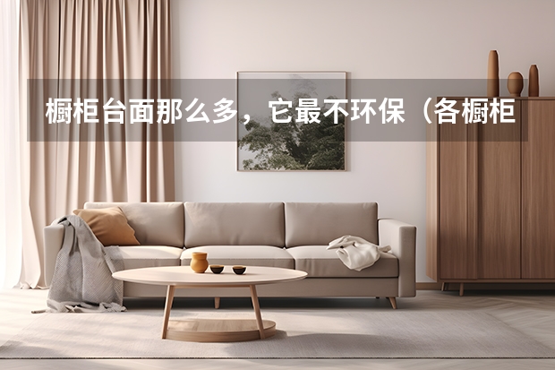 橱柜台面那么多，它最不环保......（各橱柜台面材质的优缺点）