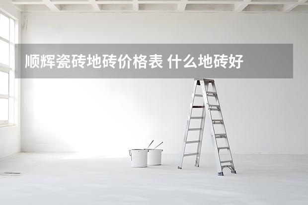 顺辉瓷砖地砖价格表 什么地砖好