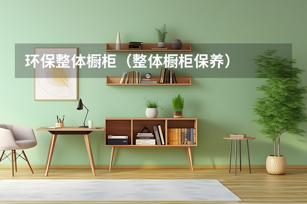 环保整体橱柜（整体橱柜保养）