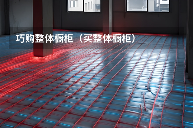 巧购整体橱柜（买整体橱柜）