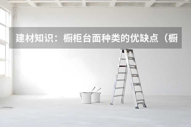 建材知识：橱柜台面种类的优缺点（橱柜台面哪家强）