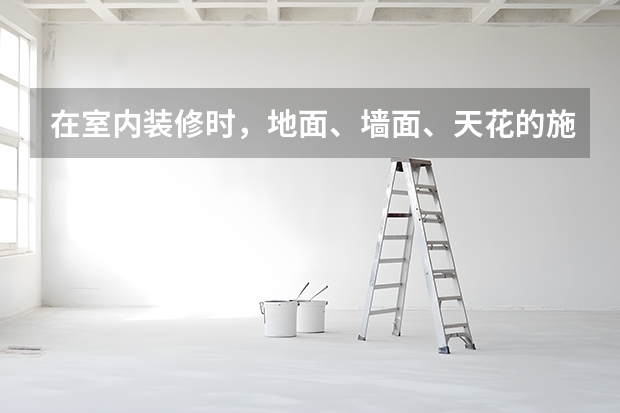 在室内装修时，地面、墙面、天花的施工顺序是什么顺序？