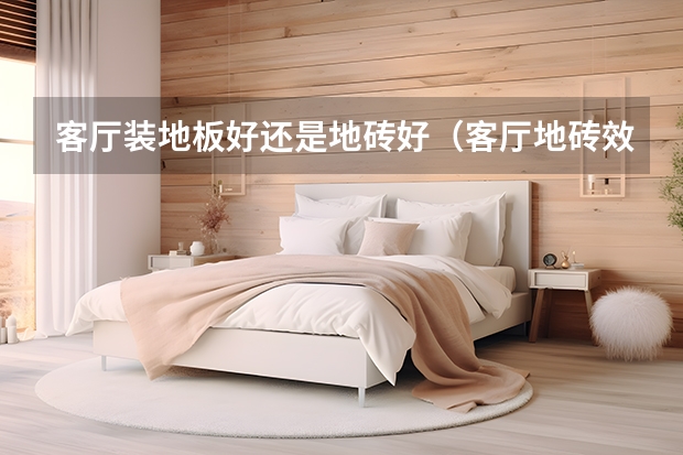 客厅装地板好还是地砖好（客厅地砖效果图）