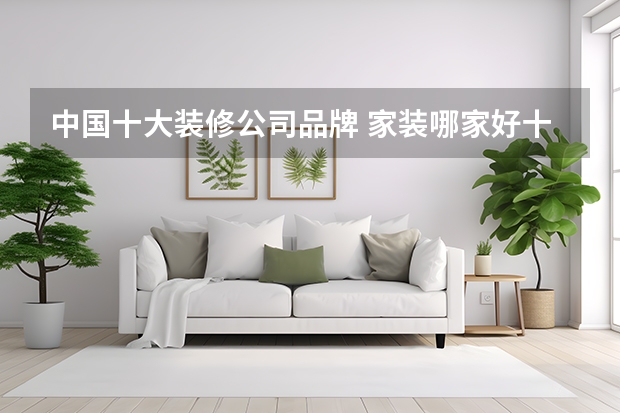 中国十大装修公司品牌 家装哪家好十大装修公司推荐