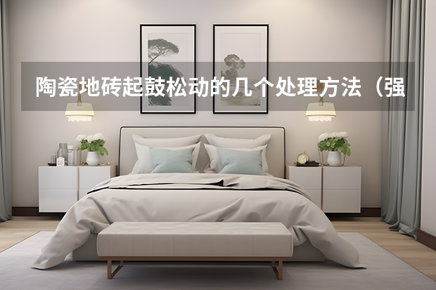 陶瓷地砖起鼓松动的几个处理方法（强牌地砖好不好）