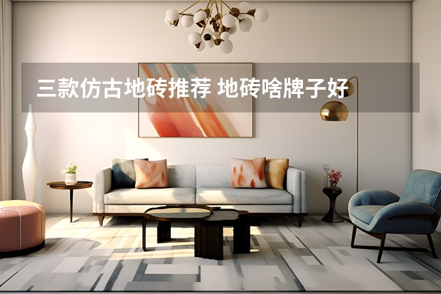 三款仿古地砖推荐 地砖啥牌子好