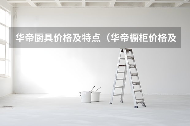 华帝厨具价格及特点（华帝橱柜价格及款式介绍）