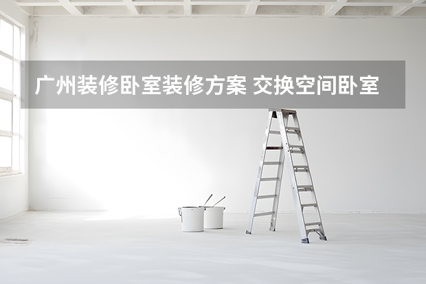 广州装修卧室装修方案 交换空间卧室改造