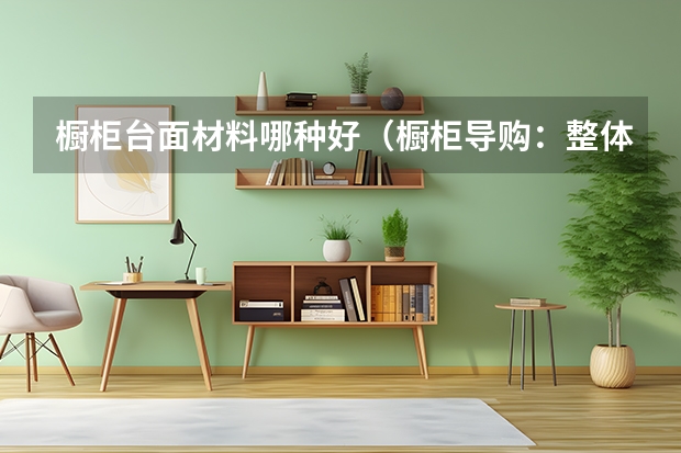 橱柜台面材料哪种好（橱柜导购：整体橱柜台面的几种流行类型）