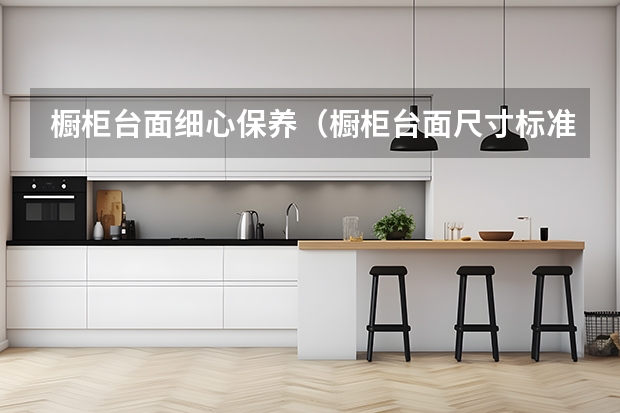 橱柜台面细心保养（橱柜台面尺寸标准）