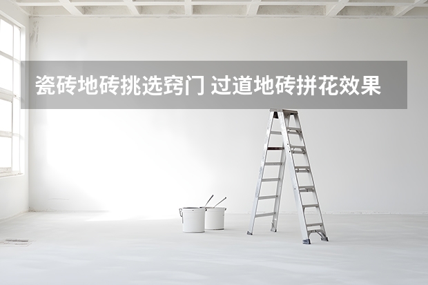 瓷砖地砖挑选窍门 过道地砖拼花效果图