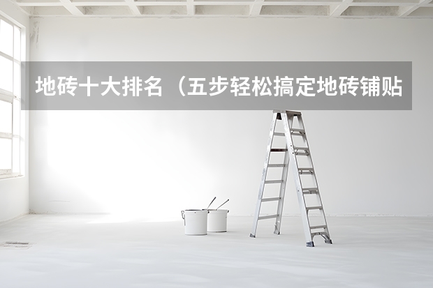 地砖十大排名（五步轻松搞定地砖铺贴工艺）