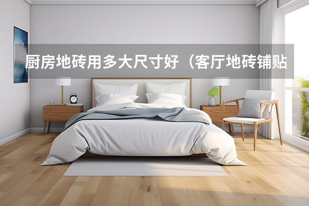 厨房地砖用多大尺寸好（客厅地砖铺贴效果图）