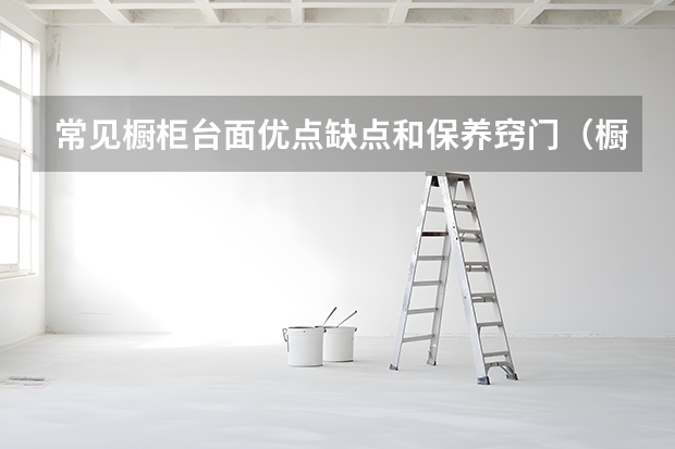 常见橱柜台面优点缺点和保养窍门（橱柜台面石英石价格）