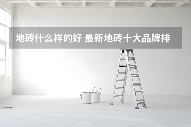 地砖什么样的好 最新地砖十大品牌排名