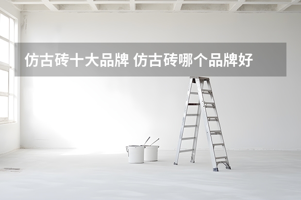 仿古砖十大品牌 仿古砖哪个品牌好