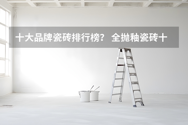 十大品牌瓷砖排行榜？ 全抛釉瓷砖十大名牌排行介绍