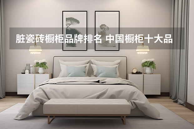 脏瓷砖橱柜品牌排名 中国橱柜十大品牌