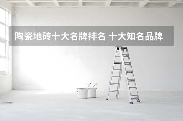 陶瓷地砖十大名牌排名 十大知名品牌（瓷砖十大名牌排行榜）