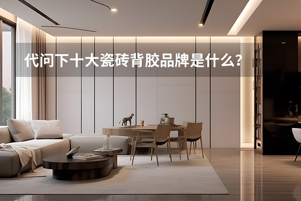 代问下十大瓷砖背胶品牌是什么？