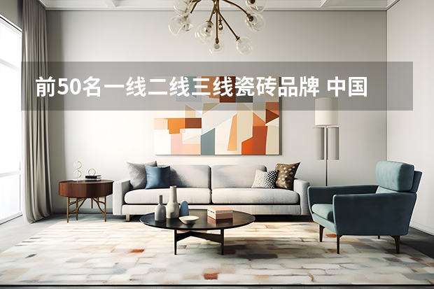 前50名一线二线三线瓷砖品牌 中国瓷砖十大品牌排名（最新）