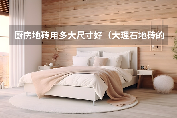 厨房地砖用多大尺寸好（大理石地砖的优缺点）
