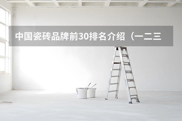 中国瓷砖品牌前30排名介绍（一二三线品牌瓷砖排名？）