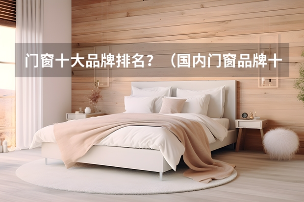 门窗十大品牌排名？（国内门窗品牌十大排名罗列下）