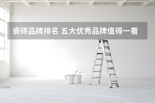 瓷砖品牌排名 五大优秀品牌值得一看 瓷砖十大品牌