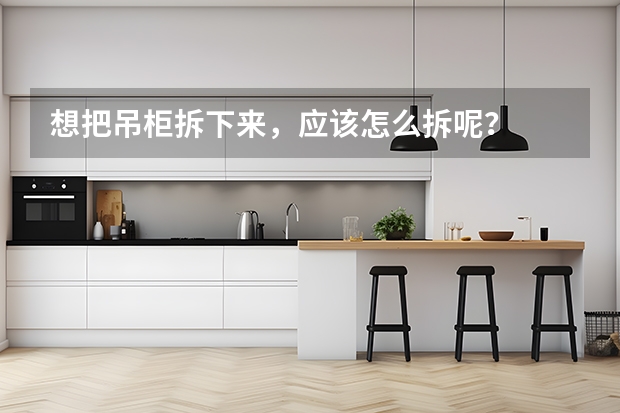想把吊柜拆下来，应该怎么拆呢？