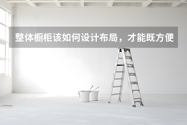 整体橱柜该如何设计布局，才能既方便实用又经济实惠好看！？