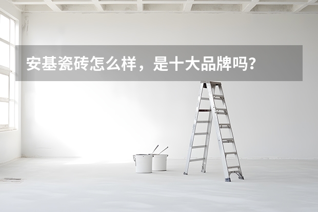 安基瓷砖怎么样，是十大品牌吗？