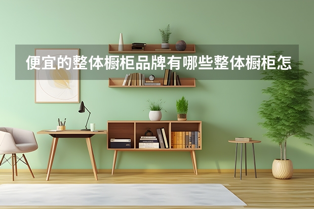 便宜的整体橱柜品牌有哪些整体橱柜怎么选择