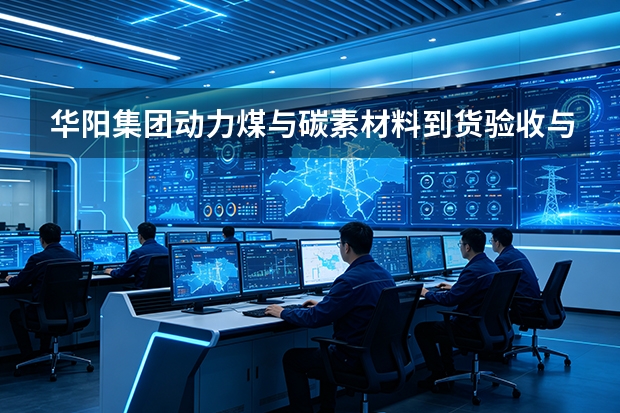 华阳集团动力煤与碳素材料到货验收与储运