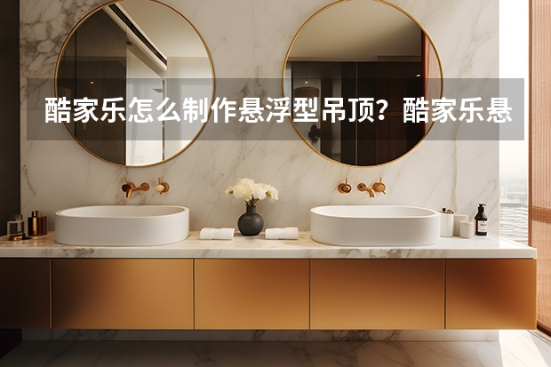 酷家乐怎么制作悬浮型吊顶？酷家乐悬浮型吊顶制作方法
