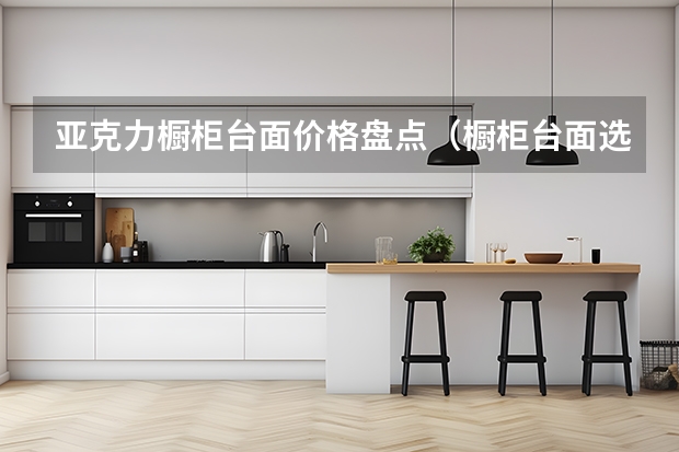 亚克力橱柜台面价格盘点（橱柜台面选购）