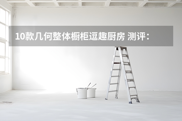 10款几何整体橱柜逗趣厨房 测评：城进整体橱柜晶钢板系列