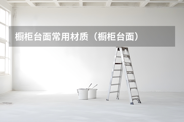 橱柜台面常用材质（橱柜台面）