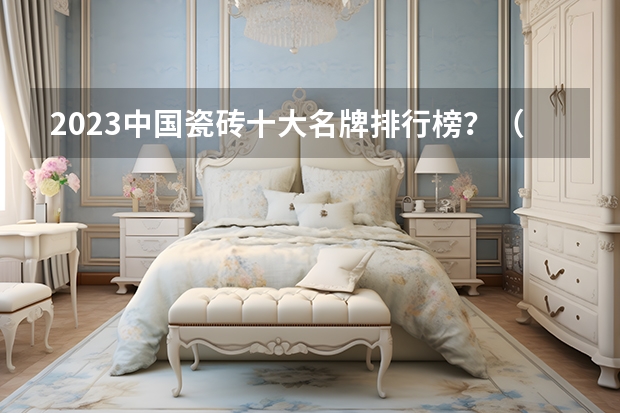 2023中国瓷砖十大名牌排行榜？（世界十大瓷砖品牌排行榜（最新排名））