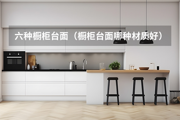 六种橱柜台面（橱柜台面哪种材质好）