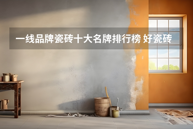 一线品牌瓷砖十大名牌排行榜 好瓷砖排名前三十瓷砖10大品牌介绍