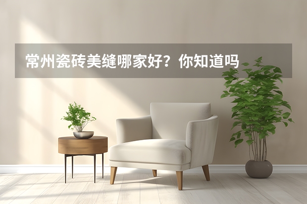 常州瓷砖美缝哪家好？你知道吗