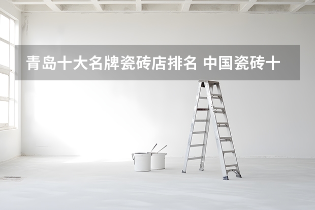 青岛十大名牌瓷砖店排名 中国瓷砖十大品牌排名