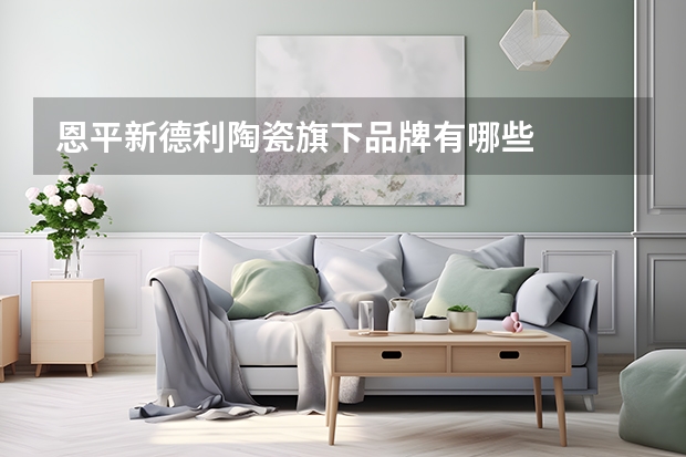 恩平新德利陶瓷旗下品牌有哪些