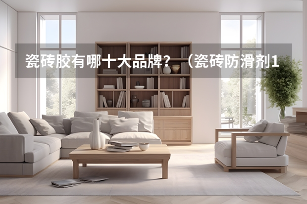 瓷砖胶有哪十大品牌？（瓷砖防滑剂10大品牌）