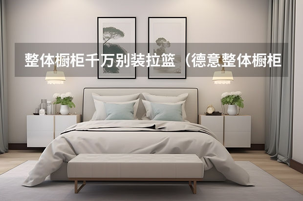 整体橱柜千万别装拉篮（德意整体橱柜好不好）