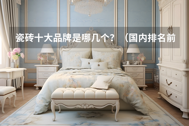 瓷砖十大品牌是哪几个？（国内排名前10的瓷砖品牌？）
