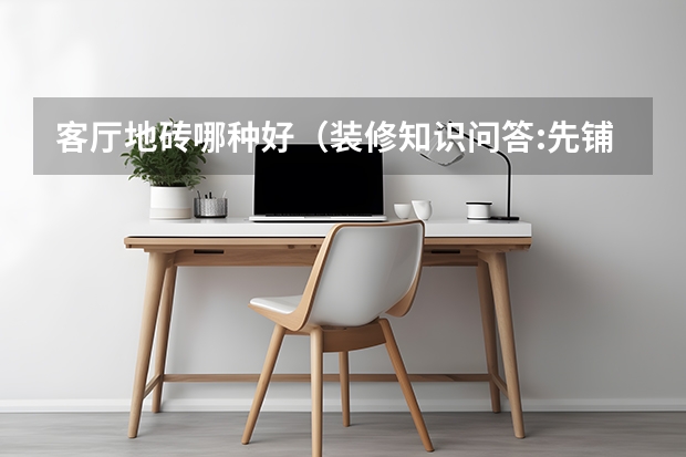 客厅地砖哪种好（装修知识问答:先铺地砖还是先铺墙砖）
