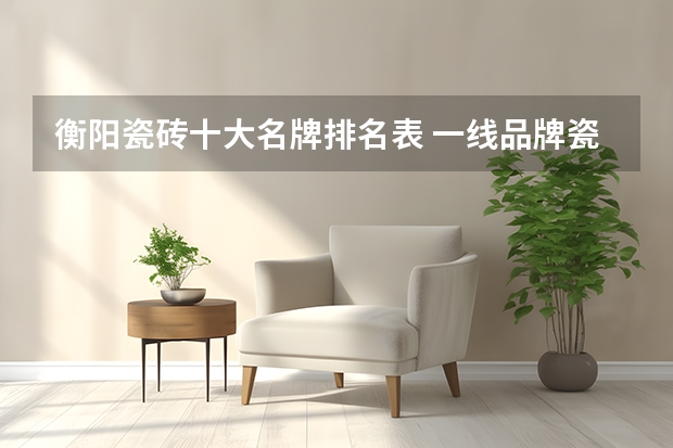 衡阳瓷砖十大名牌排名表 一线品牌瓷砖十大名牌排行榜