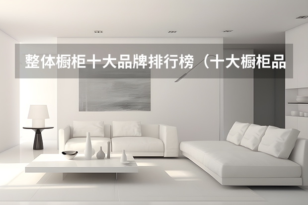 整体橱柜十大品牌排行榜（十大橱柜品牌排行榜橱柜品牌排行榜前十名）